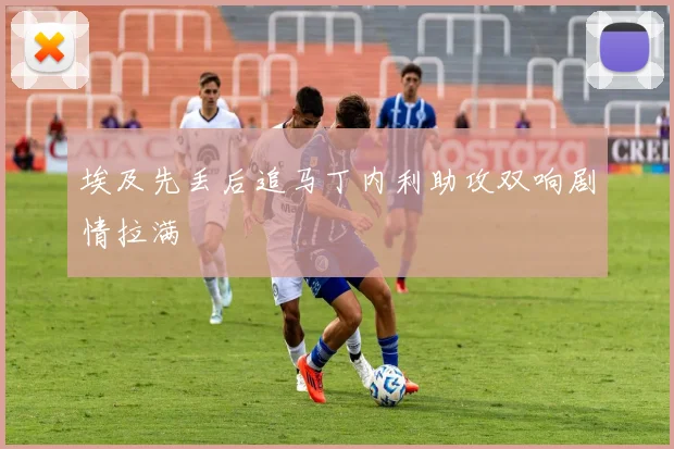 埃及先丢后追马丁内利助攻双响剧情拉满