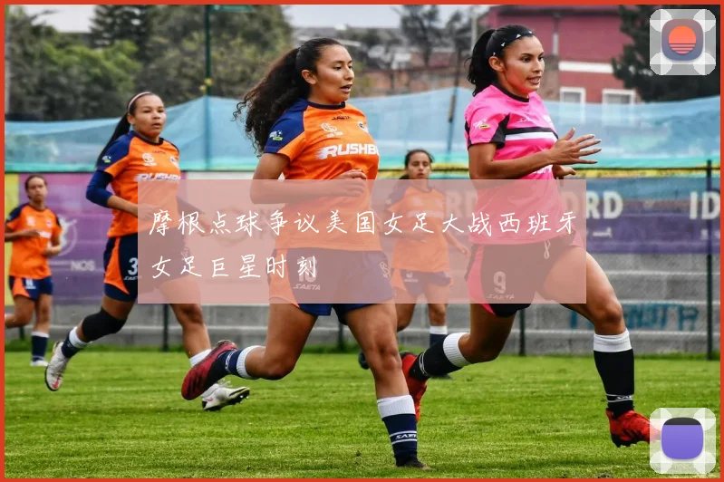 摩根点球争议美国女足大战西班牙女足巨星时刻