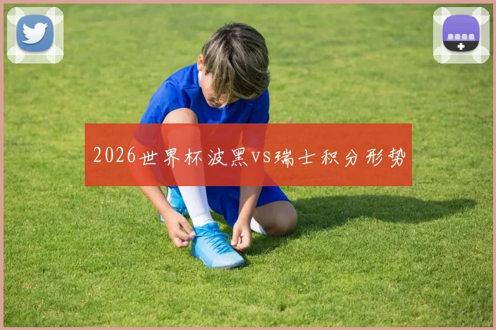 2026世界杯波黑vs瑞士积分形势