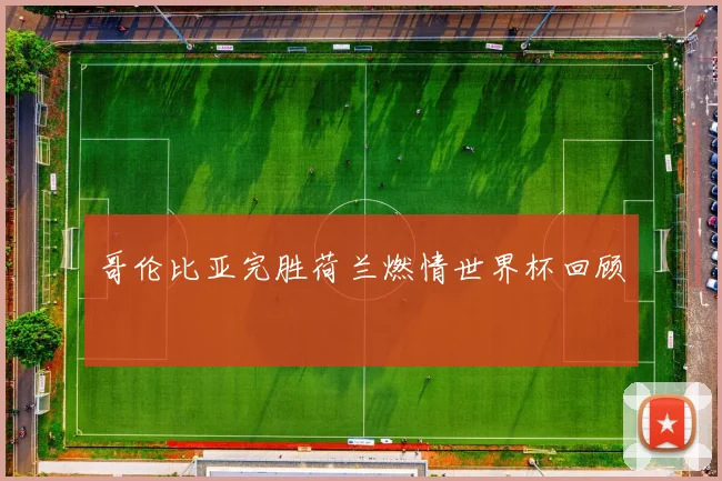 哥伦比亚完胜荷兰燃情世界杯回顾