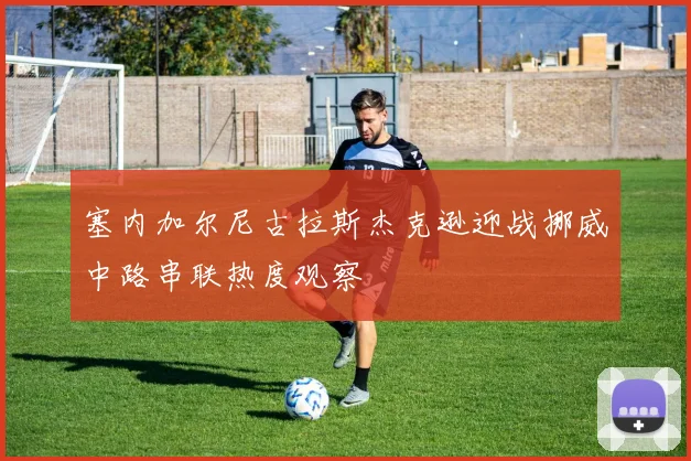 塞内加尔尼古拉斯杰克逊迎战挪威中路串联热度观察