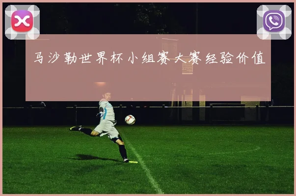 马沙勒世界杯小组赛大赛经验价值