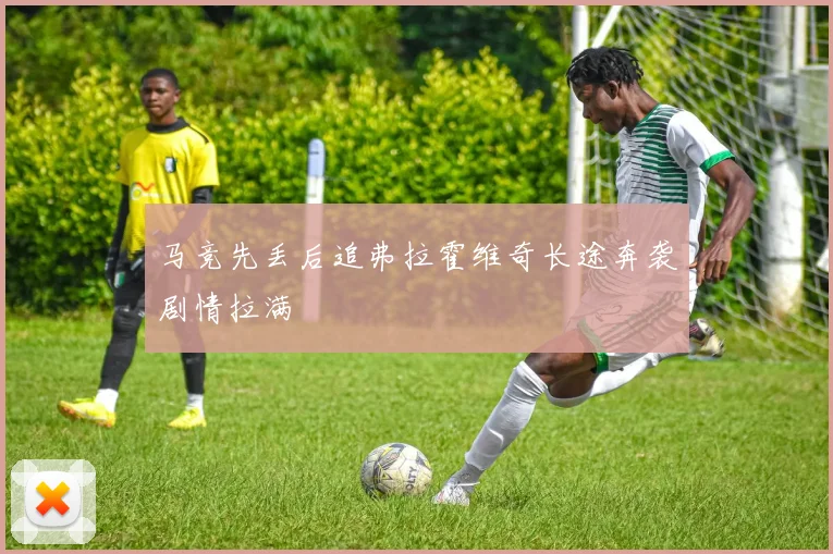 马竞先丢后追弗拉霍维奇长途奔袭剧情拉满