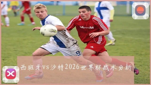 西班牙vs沙特2026世界杯战术分析