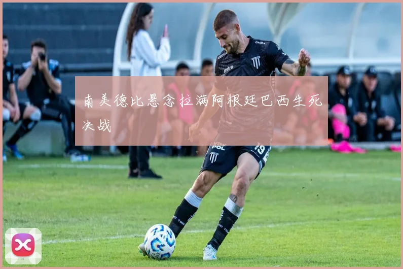 南美德比悬念拉满阿根廷巴西生死决战