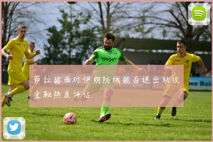 萨拉赫面对伊朗防线能否送出助攻金靴热度评估
