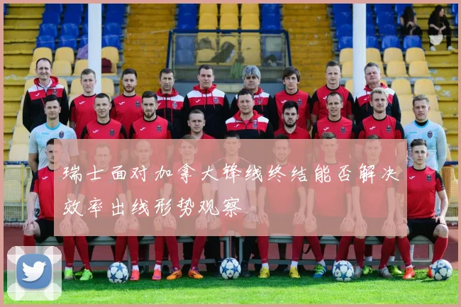 瑞士面对加拿大锋线终结能否解决效率出线形势观察