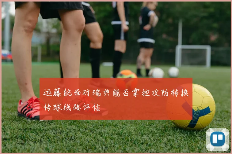 远藤航面对瑞典能否掌控攻防转换传球线路评估