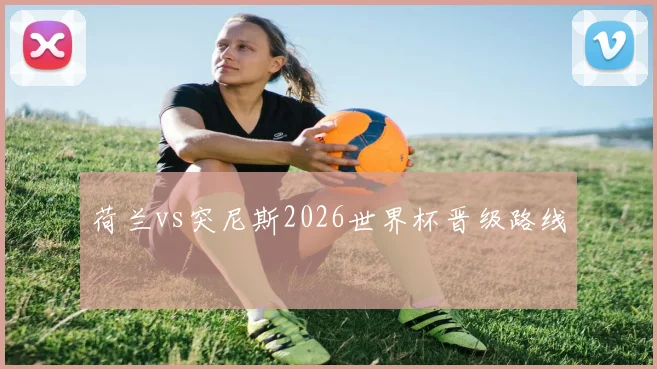荷兰vs突尼斯2026世界杯晋级路线