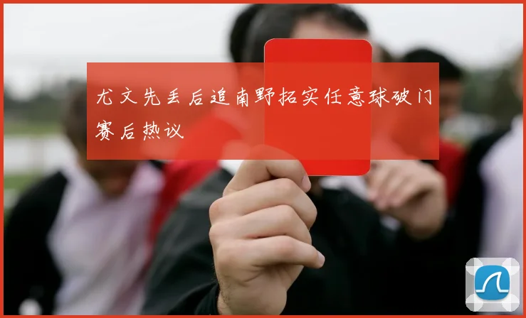 尤文先丢后追南野拓实任意球破门赛后热议