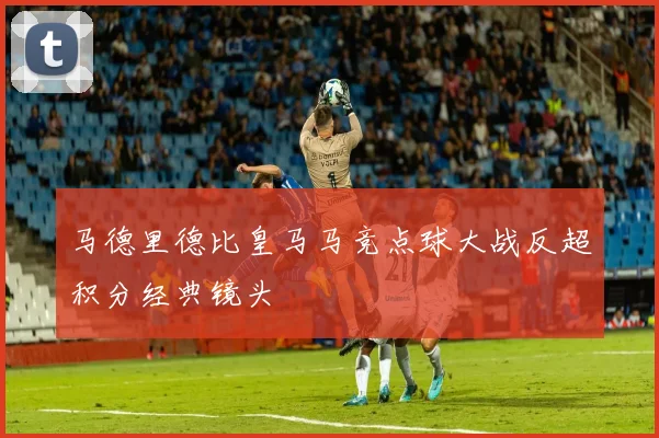马德里德比皇马马竞点球大战反超积分经典镜头
