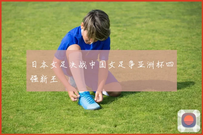 日本女足决战中国女足争亚洲杯四强新王