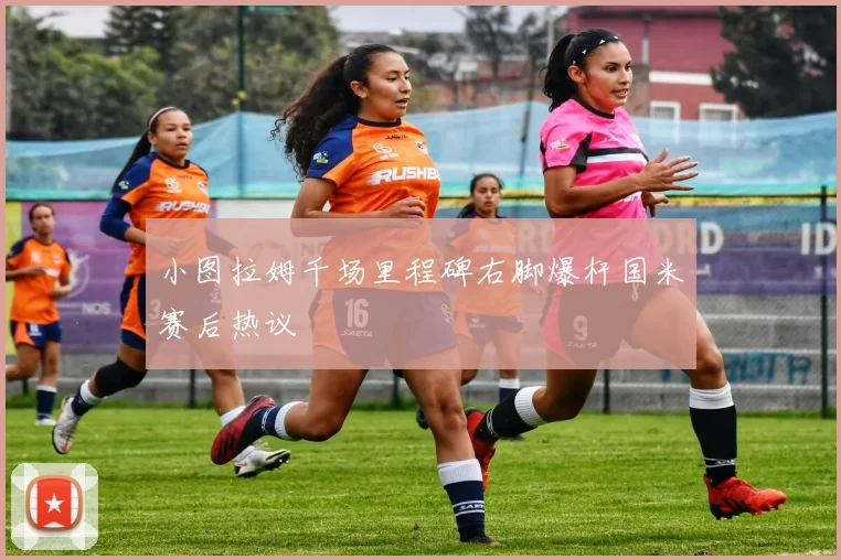 小图拉姆千场里程碑右脚爆杆国米赛后热议