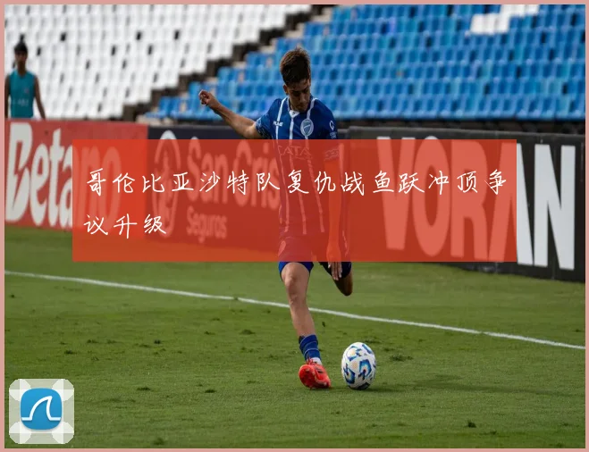 哥伦比亚沙特队复仇战鱼跃冲顶争议升级
