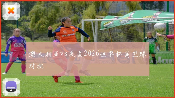 澳大利亚vs美国2026世界杯高空球对抗