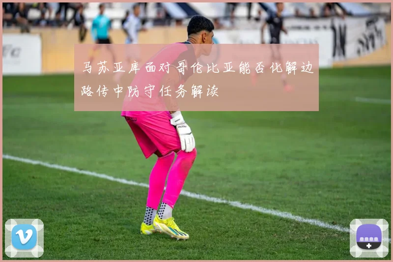马苏亚库面对哥伦比亚能否化解边路传中防守任务解读