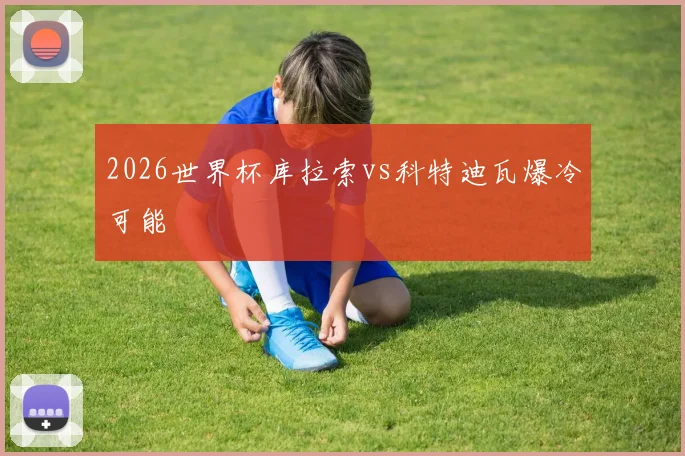 2026世界杯库拉索vs科特迪瓦爆冷可能