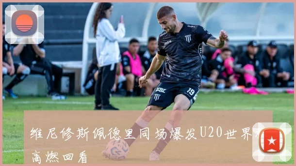 维尼修斯佩德里同场爆发U20世界杯高燃回看