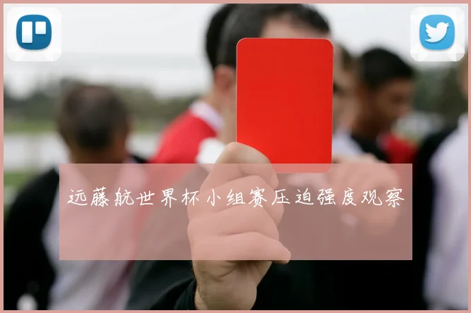 远藤航世界杯小组赛压迫强度观察