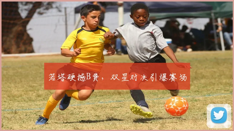 若塔硬撼B费，双星对决引爆赛场