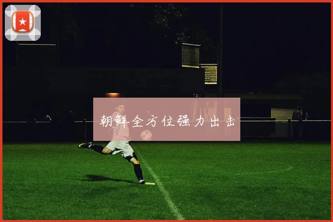 朝鲜全方位强力出击