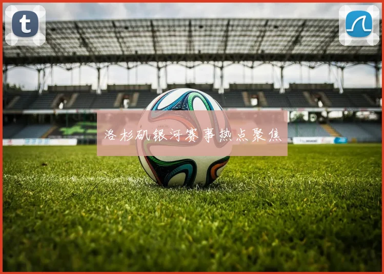 洛杉矶银河赛事热点聚焦