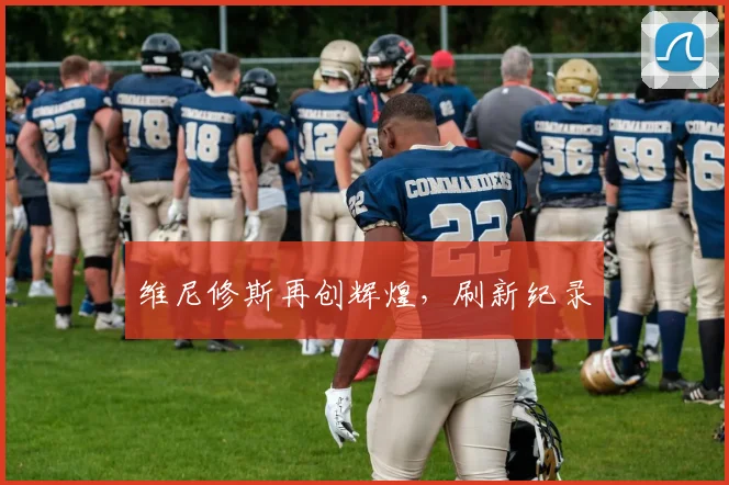 维尼修斯再创辉煌，刷新纪录