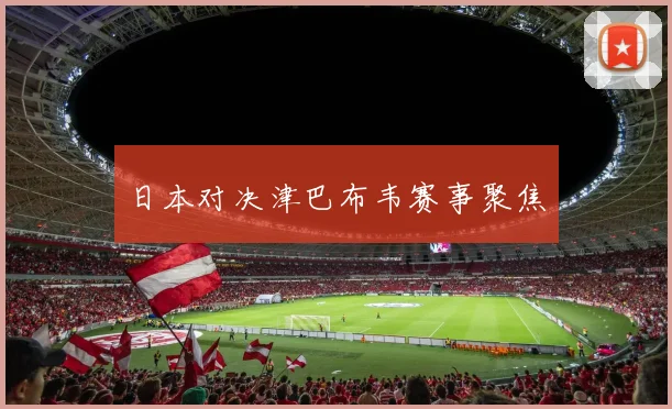 日本对决津巴布韦赛事聚焦