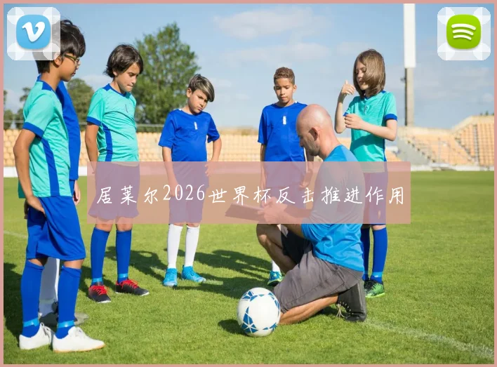 居莱尔2026世界杯反击推进作用