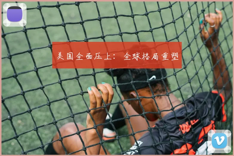 美国全面压上：全球格局重塑