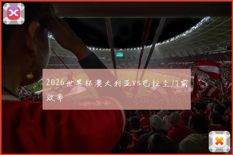2026世界杯澳大利亚vs巴拉圭门前效率