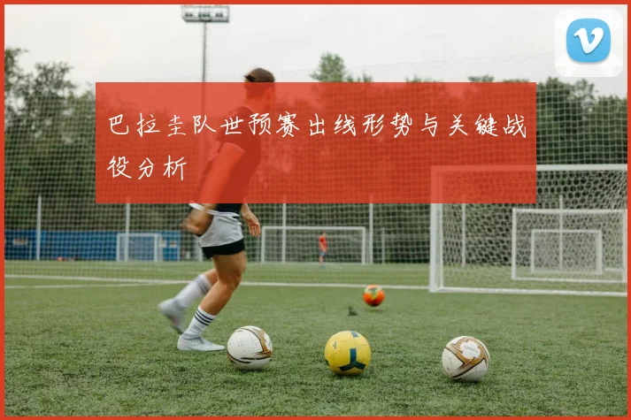 巴拉圭队世预赛出线形势与关键战役分析