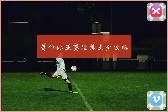 哥伦比亚赛场焦点全攻略