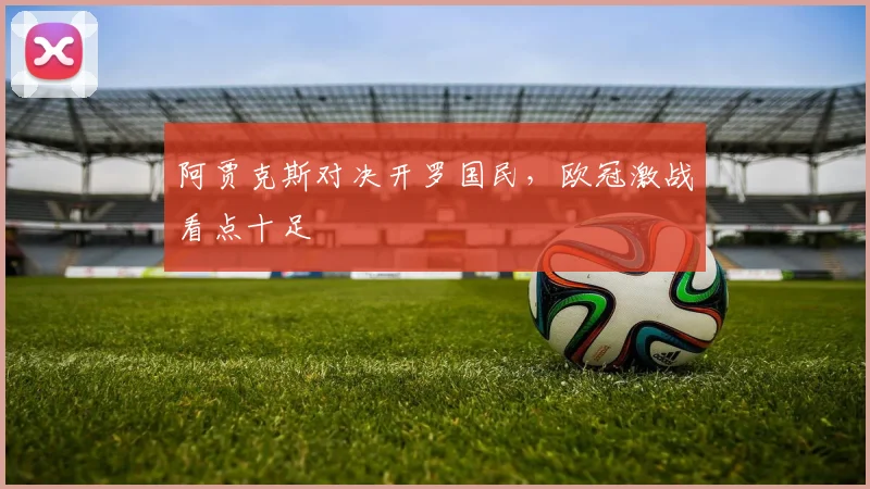 阿贾克斯对决开罗国民,欧冠激战看点十足