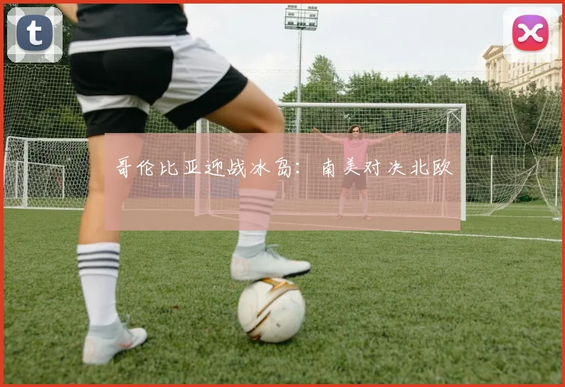 哥伦比亚迎战冰岛：南美对决北欧