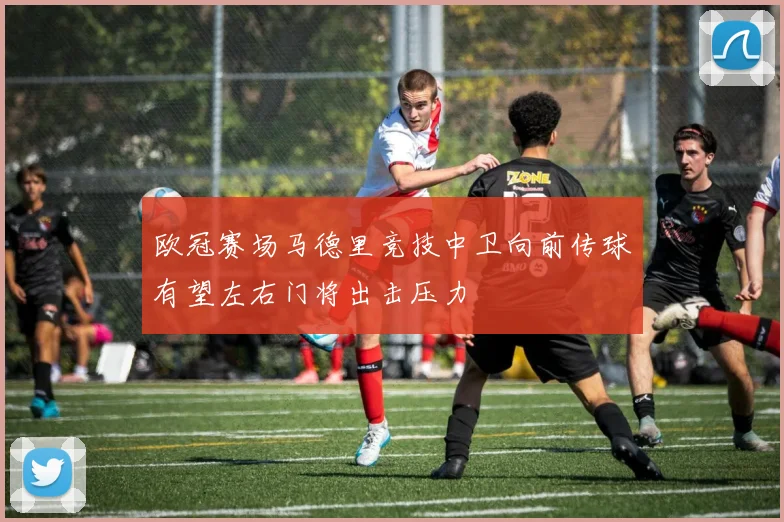 欧冠赛场马德里竞技中卫向前传球有望左右门将出击压力