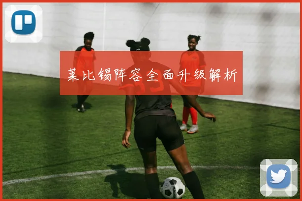莱比锡阵容全面升级解析