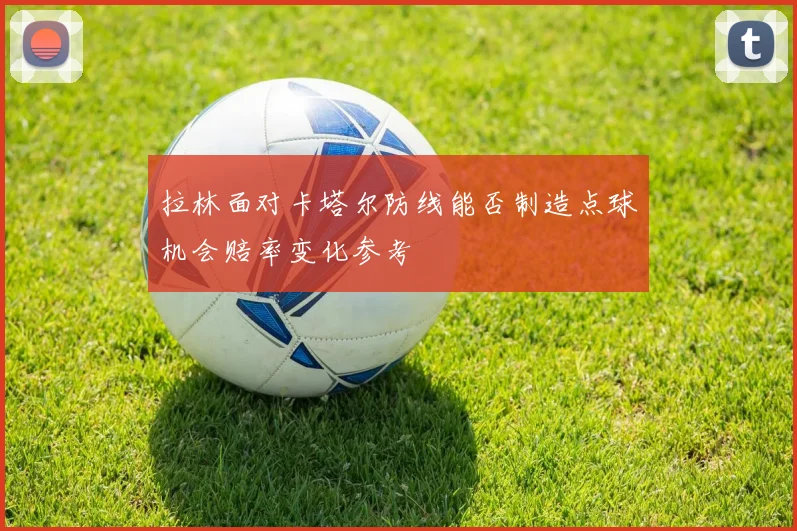 拉林面对卡塔尔防线能否制造点球机会赔率变化参考