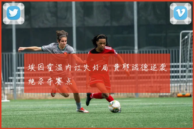 埃因霍温内讧失好局 费耶诺德逆袭绝杀夺赛点