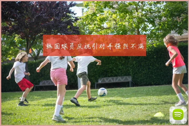 韩国球员庆祝引对手强烈不满