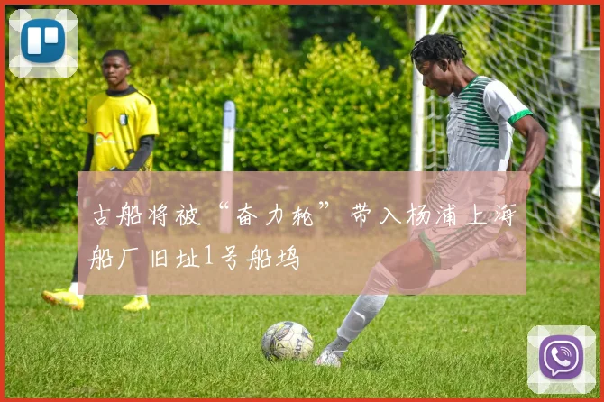 古船将被“奋力轮”带入杨浦上海船厂旧址1号船坞