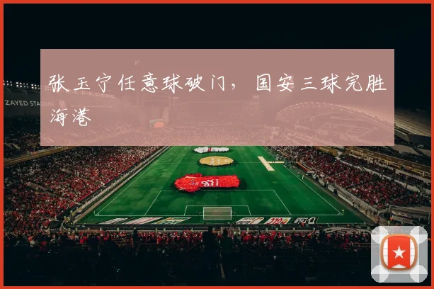 张玉宁任意球破门，国安三球完胜海港