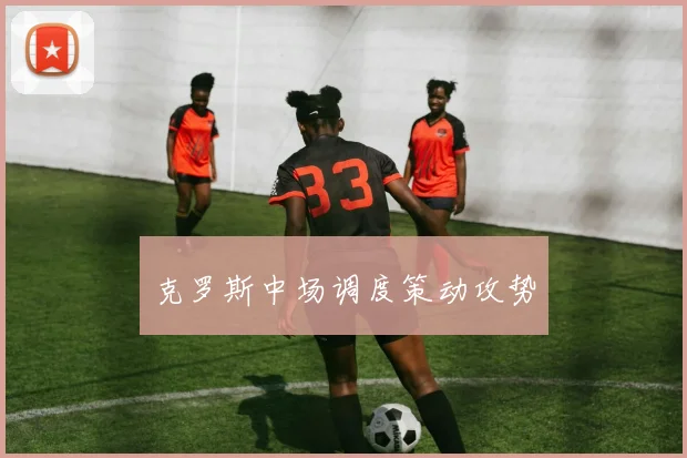 克罗斯中场调度策动攻势