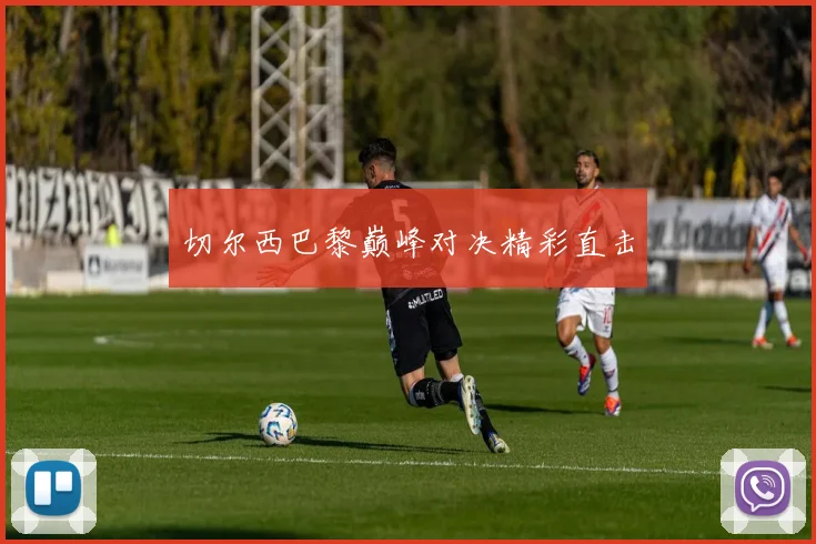 切尔西巴黎巅峰对决精彩直击