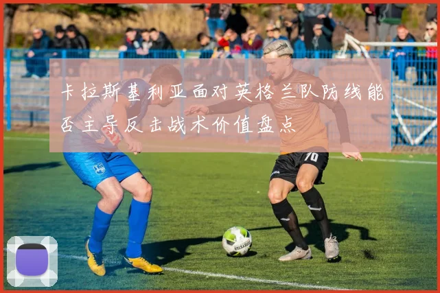 卡拉斯基利亚面对英格兰队防线能否主导反击战术价值盘点