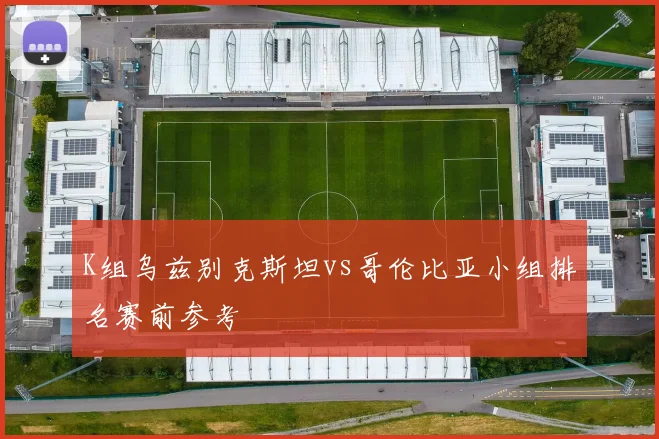 K组乌兹别克斯坦vs哥伦比亚小组排名赛前参考