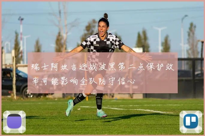 瑞士阿坎吉迎战波黑第二点保护效率可能影响全队防守信心