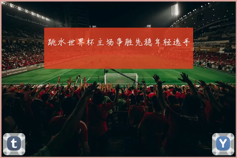 跳水世界杯主场争胜先稳年轻选手
