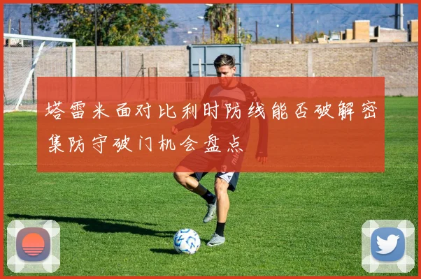 塔雷米面对比利时防线能否破解密集防守破门机会盘点
