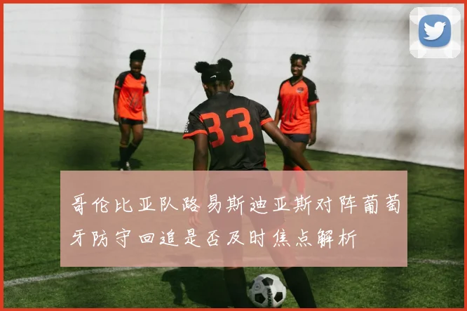 哥伦比亚队路易斯迪亚斯对阵葡萄牙防守回追是否及时焦点解析